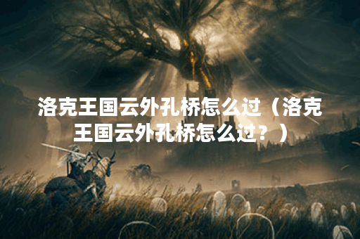 洛克王国云外孔桥怎么过（洛克王国云外孔桥怎么过？）