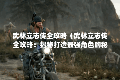 武林立志传全攻略（武林立志传全攻略：揭秘打造最强角色的秘诀）