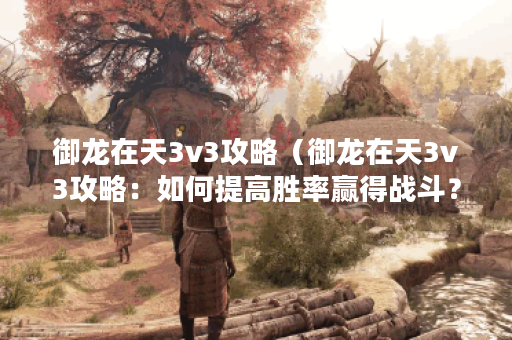 御龙在天3v3攻略（御龙在天3v3攻略：如何提高胜率赢得战斗？）