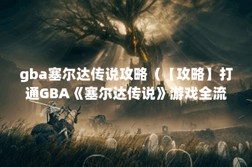 gba塞尔达传说攻略（【攻略】打通GBA《塞尔达传说》游戏全流程！（附