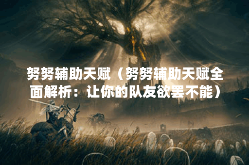 努努辅助天赋（努努辅助天赋全面解析：让你的队友欲罢不能）