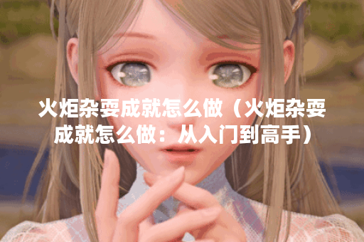 火炬杂耍成就怎么做（火炬杂耍成就怎么做：从入门到高手）