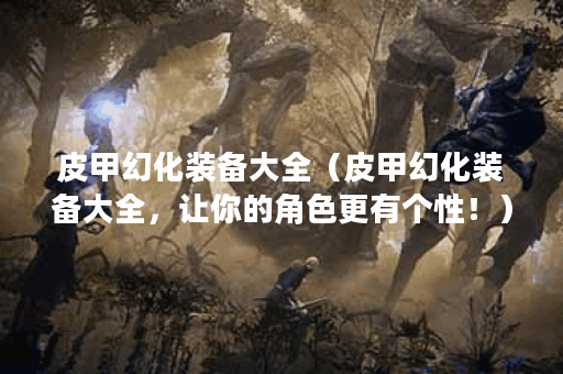 皮甲幻化装备大全（皮甲幻化装备大全，让你的角色更有个性！）