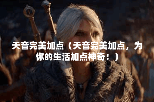 天音完美加点（天音完美加点，为你的生活加点神奇！）