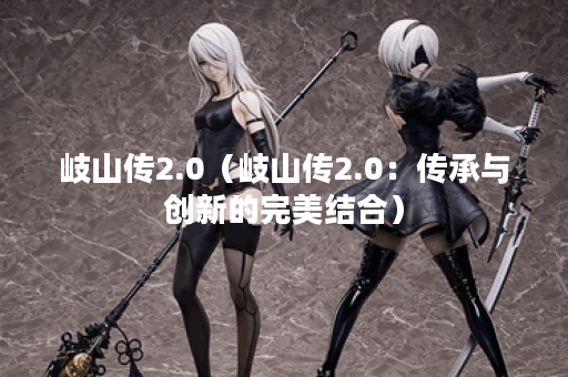 岐山传2.0（岐山传2.0：传承与创新的完美结合）