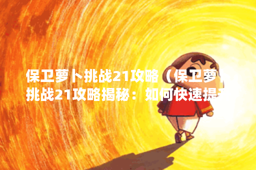 保卫萝卜挑战21攻略（保卫萝卜挑战21攻略揭秘：如何快速提升等级成为
