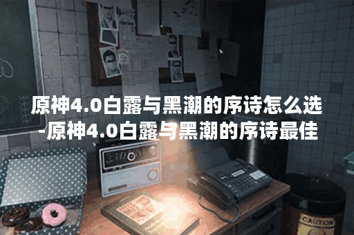 原神4.0白露与黑潮的序诗怎么选-原神4.0白露与黑潮的序诗最佳选择推荐