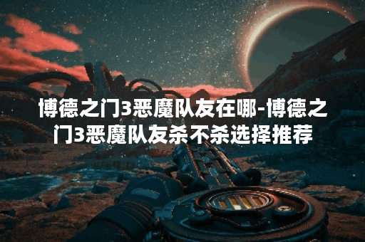 博德之门3恶魔队友在哪-博德之门3恶魔队友杀不杀选择推荐
