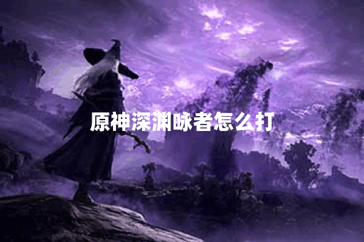 原神深渊咏者怎么打