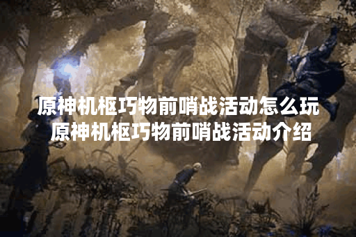 原神机枢巧物前哨战活动怎么玩 原神机枢巧物前哨战活动介绍