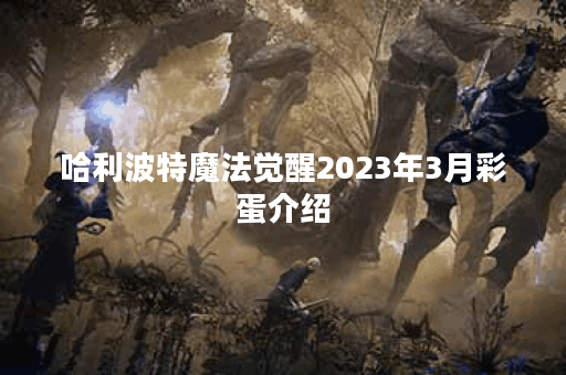 哈利波特魔法觉醒2023年3月彩蛋介绍