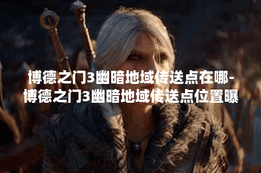 博德之门3幽暗地域传送点在哪-博德之门3幽暗地域传送点位置曝光