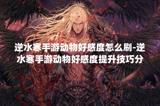逆水寒手游动物好感度怎么刷-逆水寒手游动物好感度提升技巧分享