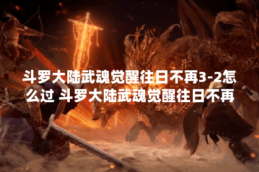 斗罗大陆武魂觉醒往日不再3-2怎么过 斗罗大陆武魂觉醒往日不再3-2攻略一览