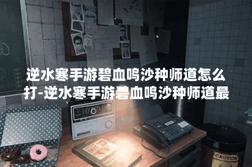 逆水寒手游碧血鸣沙种师道怎么打-逆水寒手游碧血鸣沙种师道最全打法教程