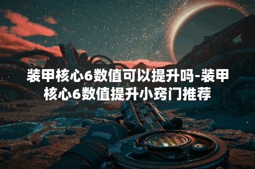 装甲核心6数值可以提升吗-装甲核心6数值提升小窍门推荐
