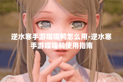 逆水寒手游嘎嘎鸭怎么用-逆水寒手游嘎嘎鸭使用指南