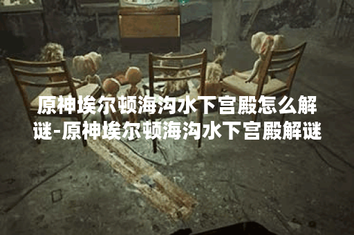 原神埃尔顿海沟水下宫殿怎么解谜-原神埃尔顿海沟水下宫殿解谜流程