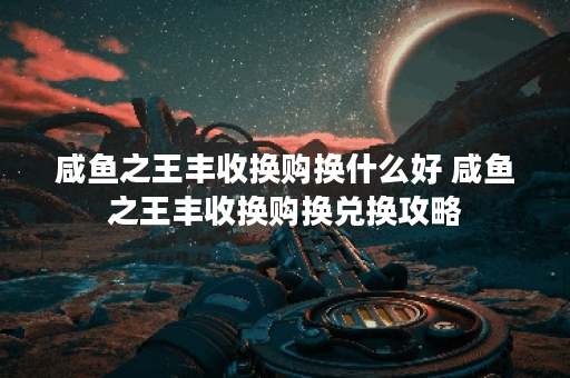 咸鱼之王丰收换购换什么好 咸鱼之王丰收换购换兑换攻略