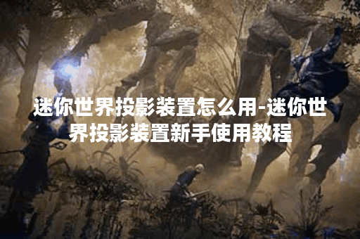 迷你世界投影装置怎么用-迷你世界投影装置新手使用教程