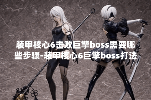 装甲核心6击败巨擎boss需要哪些步骤-装甲核心6巨擎boss打法教学