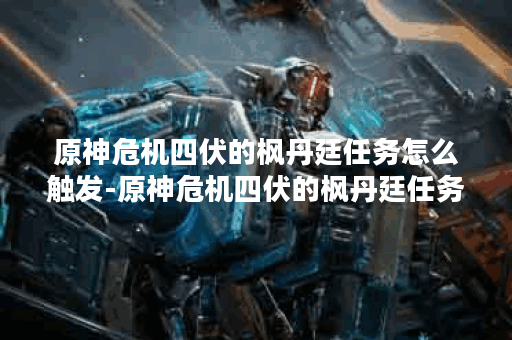 原神危机四伏的枫丹廷任务怎么触发-原神危机四伏的枫丹廷任务完成教学