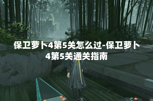 保卫萝卜4第5关怎么过-保卫萝卜4第5关通关指南