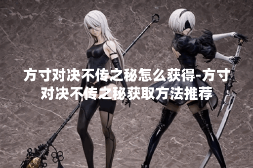 方寸对决不传之秘怎么获得-方寸对决不传之秘获取方法推荐