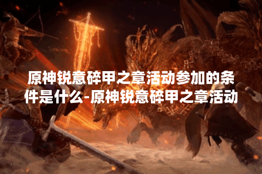 原神锐意碎甲之章活动参加的条件是什么-原神锐意碎甲之章活动玩法步骤