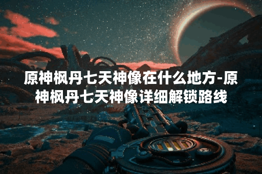 原神枫丹七天神像在什么地方-原神枫丹七天神像详细解锁路线
