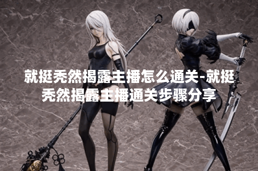 就挺秃然揭露主播怎么通关-就挺秃然揭露主播通关步骤分享