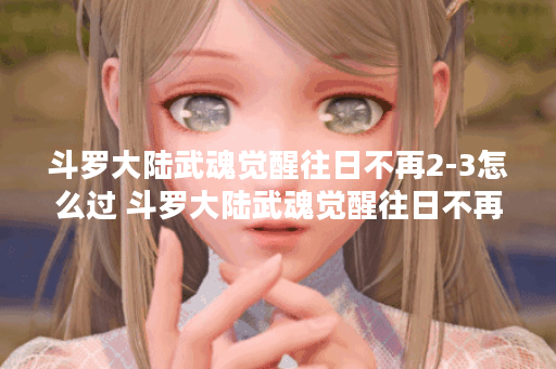 斗罗大陆武魂觉醒往日不再2-3怎么过 斗罗大陆武魂觉醒往日不再2-3攻略一览