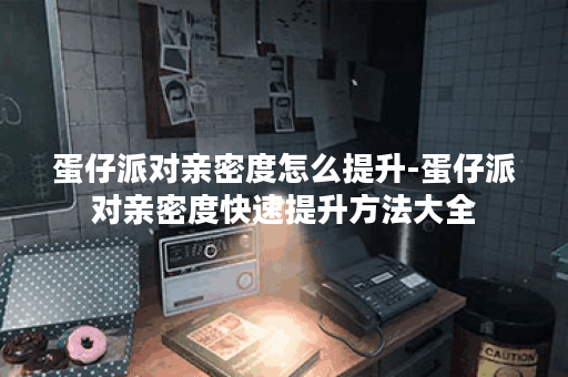 蛋仔派对亲密度怎么提升-蛋仔派对亲密度快速提升方法大全