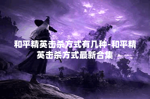 和平精英击杀方式有几种-和平精英击杀方式最新合集