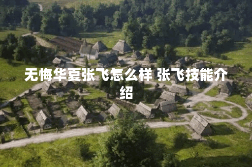 无悔华夏张飞怎么样 张飞技能介绍