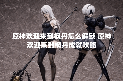 原神欢迎来到枫丹怎么解锁 原神欢迎来到枫丹成就攻略