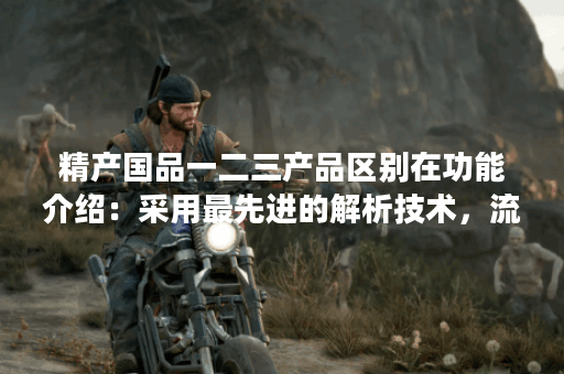精产国品一二三产品区别在功能介绍：采用最先进的解析技术，流畅观影的同时还能保证高清画质!