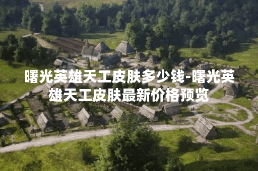 曙光英雄天工皮肤多少钱-曙光英雄天工皮肤最新价格预览
