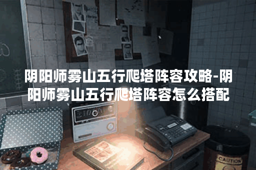 阴阳师雾山五行爬塔阵容攻略-阴阳师雾山五行爬塔阵容怎么搭配组合最强