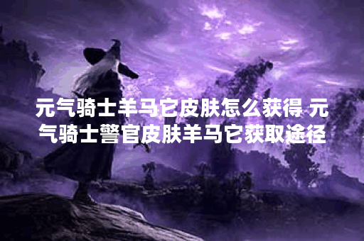 元气骑士羊马它皮肤怎么获得 元气骑士警官皮肤羊马它获取途径