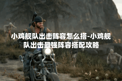 小鸡舰队出击阵容怎么搭-小鸡舰队出击最强阵容搭配攻略