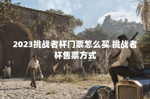 2023挑战者杯门票怎么买 挑战者杯售票方式