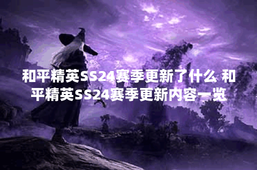 和平精英SS24赛季更新了什么 和平精英SS24赛季更新内容一览
