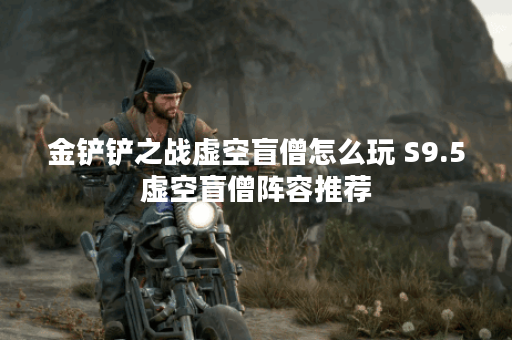 金铲铲之战虚空盲僧怎么玩 S9.5虚空盲僧阵容推荐