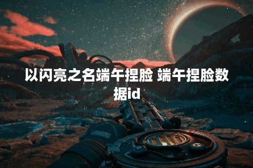 以闪亮之名端午捏脸 端午捏脸数据id