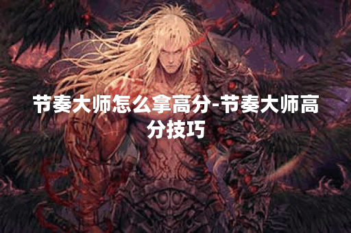 节奏大师怎么拿高分-节奏大师高分技巧