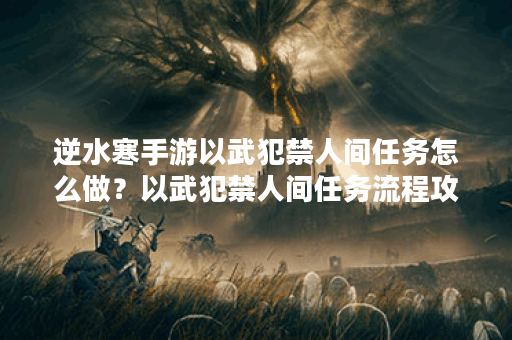 逆水寒手游以武犯禁人间任务怎么做？以武犯禁人间任务流程攻略