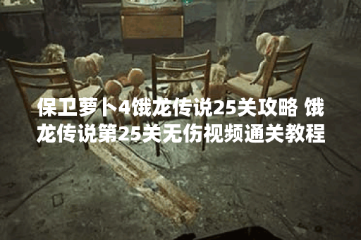 保卫萝卜4饿龙传说25关攻略 饿龙传说第25关无伤视频通关教程