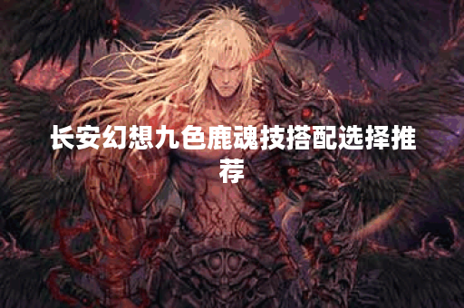 长安幻想九色鹿魂技搭配选择推荐