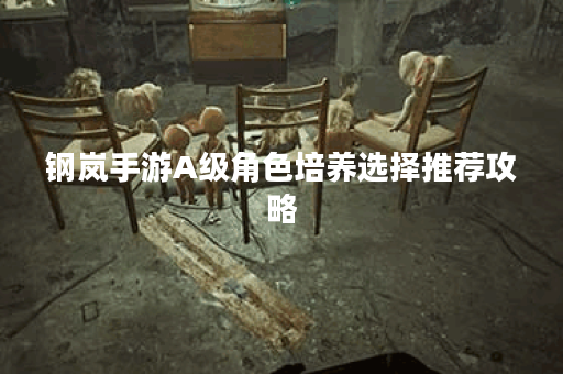 钢岚手游A级角色培养选择推荐攻略